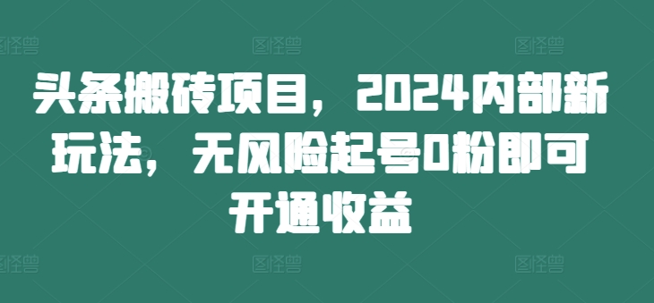 头条搬砖项目，2024内部新玩法，无风险起号0粉即可开通收益-逐浪前行