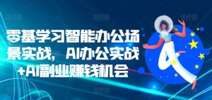 零基学习智能办公场景实战,AI办公实战+AI副业赚钱机会-逐浪前行