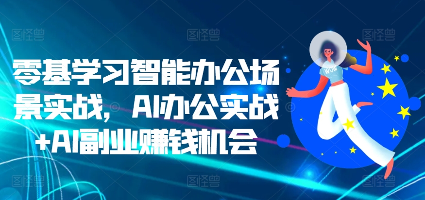 零基学习智能办公场景实战，AI办公实战+AI副业赚钱机会-逐浪前行