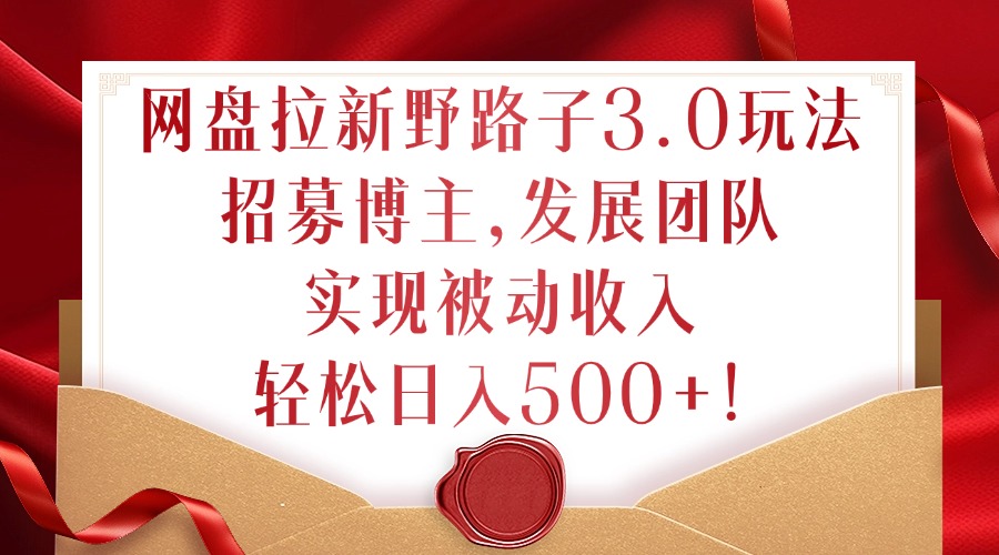 网盘拉新野路子3.0玩法，招募博主，发展团队，实现被动收入，轻松日入500+【揭秘】-逐浪前行