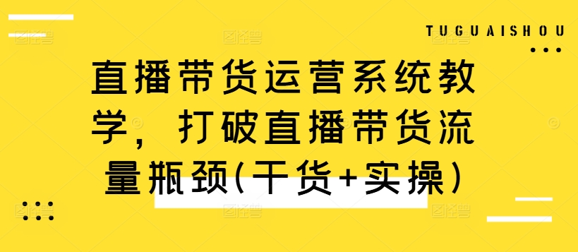 直播带货运营系统教学，打破直播带货流量瓶颈(干货+实操)-逐浪前行