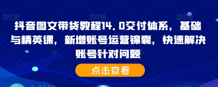抖音图文带货教程14.0交付体系，基础与精英课，新增账号运营锦囊，快速解决账号针对问题-逐浪前行