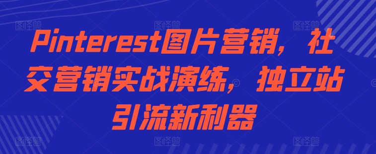 Pinterest图片营销，社交营销实战演练，独立站引流新利器-逐浪前行