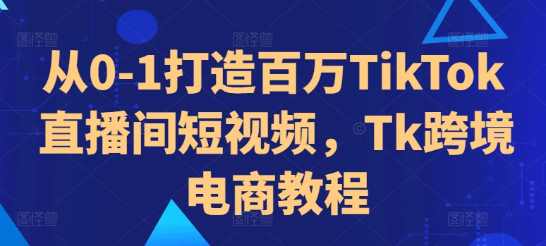 从0-1打造百万TikTok直播间短视频，Tk跨境电商教程-逐浪前行