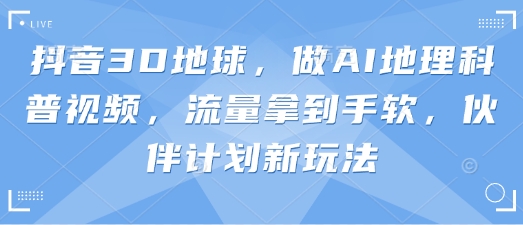 抖音3D地球，做AI地理科普视频，流量拿到手软，伙伴计划新玩法-逐浪前行