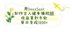 用DeepSeek制作古人健身操视频,收益拿到手软,单日变现数张-逐浪前行