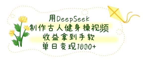 用DeepSeek制作古人健身操视频，收益拿到手软，单日变现数张-逐浪前行