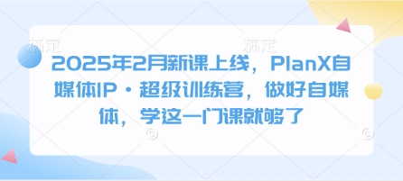 2025年2月新课上线，PlanX自媒体IP·超级训练营，做好自媒体，学这一门课就够了-逐浪前行