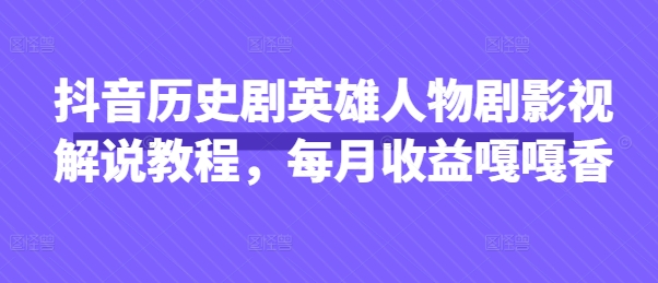 抖音历史剧英雄人物剧影视解说教程，每月收益嘎嘎香-逐浪前行