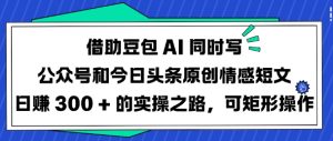 借助豆包AI同时写公众号和今日头条原创情感短文日入3张的实操之路,可矩形操作-逐浪前行