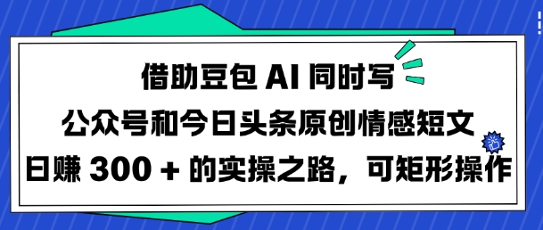 借助豆包AI同时写公众号和今日头条原创情感短文日入3张的实操之路，可矩形操作-逐浪前行