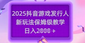 2025抖音游戏发行人新玩法,保姆级教学,日入多张-逐浪前行
