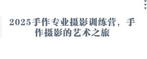 2025手作专业摄影训练营，手作摄影的艺术之旅-逐浪前行