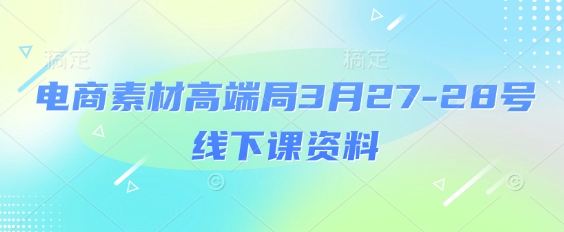 电商素材高端局3月27-28号线下课资料，全程场记+100多张ppt图片+重点视频+课程思维导图+录音带字幕-逐浪前行