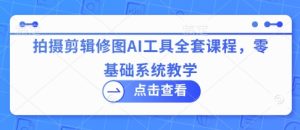 拍摄剪辑修图AI工具全套课程,零基础系统教学-逐浪前行