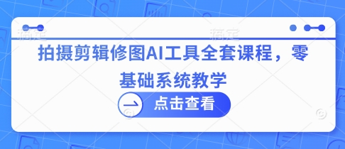拍摄剪辑修图AI工具全套课程，零基础系统教学-逐浪前行