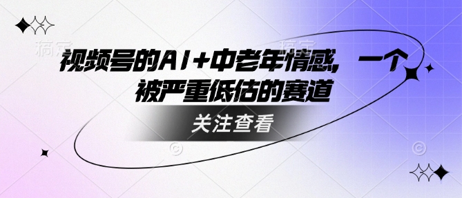 视频号的AI+中老年情感，一个被严重低估的赛道-逐浪前行