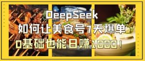 DeepSeek如何让美食号7天爆单,0基础也能日入1k-逐浪前行