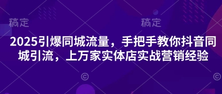 2025引爆同城流量，手把手教你抖音同城引流，上万家实体店实战营销经验-逐浪前行