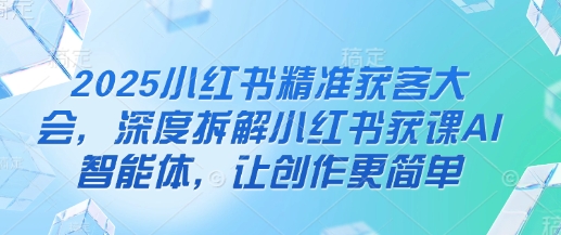2025小红书精准获客大会，深度拆解小红书获课AI智能体，让创作更简单-逐浪前行