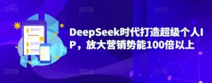 DeepSeek时代打造超级个人IP,放大营销势能100倍以上-逐浪前行