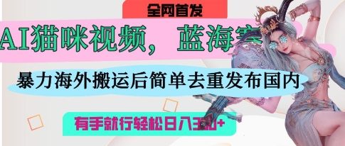 AI猫咪视频蓝海赛道，操作简单，直接海外搬运，简单去重，操作简单，有手就行日入3张-逐浪前行