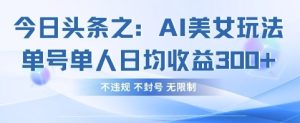 今日头条之AI美女玩法单号单人日均收益3张+，不违规 不封号 无限制-逐浪前行