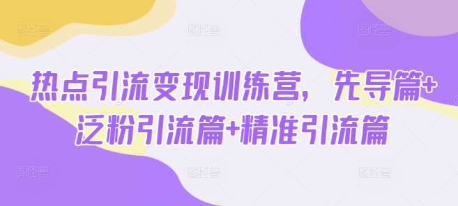 热点引流变现训练营，先导篇+泛粉引流篇+精准引流篇-逐浪前行