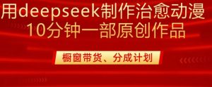 用deepseek制作治愈系漫剪,20分钟一部纯原创作品,多种变现渠道外面收费980-逐浪前行