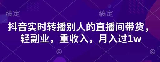 抖音实时转播别人的直播间带货，轻副业，重收入，月入过1w-逐浪前行