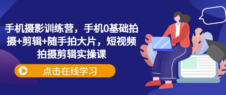 手机摄影训练营，手机0基础拍摄+剪辑+随手拍大片，短视频拍摄剪辑实操课-逐浪前行