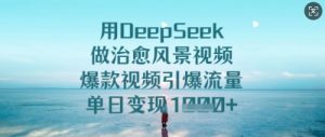 用DeepSeek做治愈风景视频，爆款视频引爆流量，单日变现多张-逐浪前行