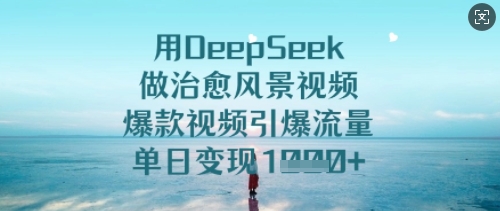 用DeepSeek做治愈风景视频，爆款视频引爆流量，单日变现多张-逐浪前行