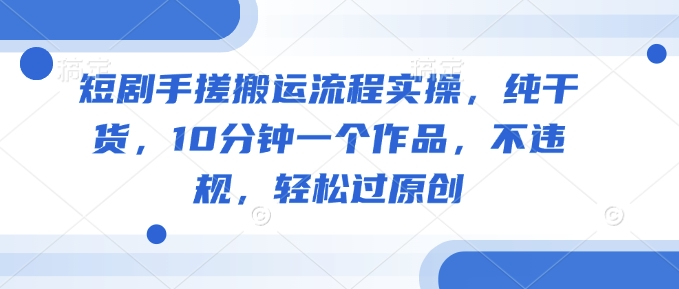 短剧手搓搬运流程实操，纯干货，10分钟一个作品，不违规，轻松过原创-逐浪前行