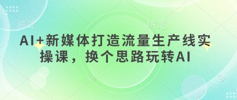 AI+新媒体打造流量生产线实操课，换个思路玩转AI-逐浪前行