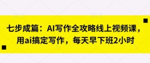 七步成篇：AI写作全攻略线上视频课，用ai搞定写作，每天早下班2小时-逐浪前行