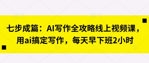 七步成篇：AI写作全攻略线上视频课，用ai搞定写作，每天早下班2小时-逐浪前行