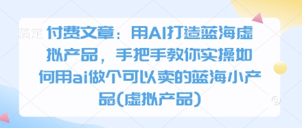付费文章：用AI打造蓝海虚拟产品，手把手教你实操如何用ai做个可以卖的蓝海小产品(虚拟产品)-逐浪前行