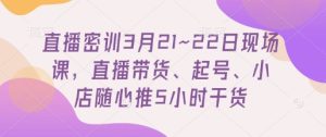 直播密训3月21~22日现场课，​直播带货、起号、小店随心推5小时干货-逐浪前行