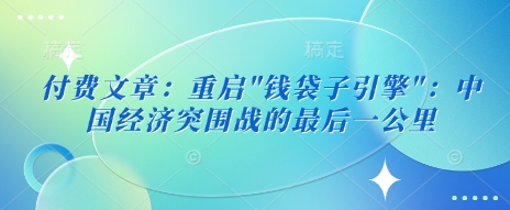 付费文章：重启”钱袋子引擎”：中国经济突围战的最后一公里-逐浪前行