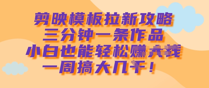 剪映模板拉新攻略，三分钟一条作品，小白也能轻松一周搞大几k-逐浪前行