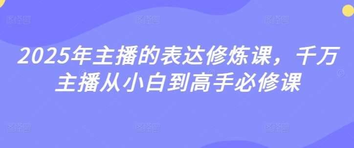 2025年主播的表达修炼课，千万主播从小白到高手必修课-逐浪前行