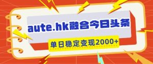 aute.hk融合今日头条，一键复制粘贴，单日稳定变现多张【揭秘】-逐浪前行