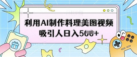 利用AI制作料理美图视频吸引人日入5张-逐浪前行