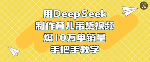 用DeepSeek制作育儿带货视频，爆10W单销量，手把手教学-逐浪前行