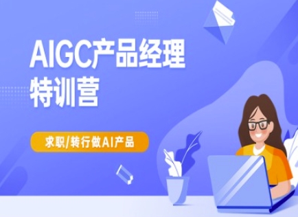 AIGC产品经理特训营-产品经理较教程，求职转行做AI产品-逐浪前行