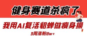 健身赛道杀疯了？我用AI复活貂蝉做瘦身操，3周涨粉8W-逐浪前行