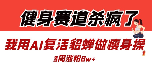 健身赛道杀疯了？我用AI复活貂蝉做瘦身操，3周涨粉8W-逐浪前行