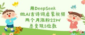用DeepSeek做AI古诗词启蒙视频,两个月涨粉22W,总变现5位数-逐浪前行