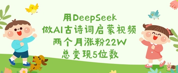 用DeepSeek做AI古诗词启蒙视频，两个月涨粉22W，总变现5位数-逐浪前行